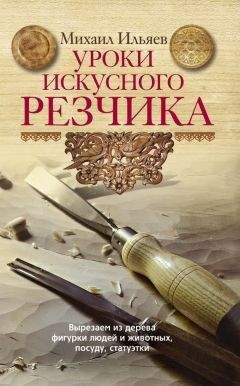 Михаил Ильяев - Уроки искусного резчика. Вырезаем из дерева фигурки людей и животных, посуду, статуэтки
