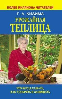 Галина Кизима - Урожайная теплица. Что когда сажать. Как удобрять и защищать