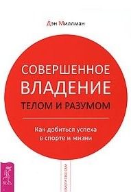 Дэн Миллман - Совершенное владение телом и разумом. Как добиться успеха в спорте и жизни