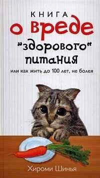 Хироми Шинья - Книга о вреде "здорового питания", или Как жить до 100 лет, не болея