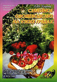 СЕМЕЙНОЕ ОВОЩЕВОДСТВО НА УЗКИХ ГРЯДАХ Опыт использования метода Митлайдера в России - Угарова Татьяна Юрьевна