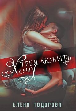 Хочу тебя любить (СИ) - Тодорова Елена
