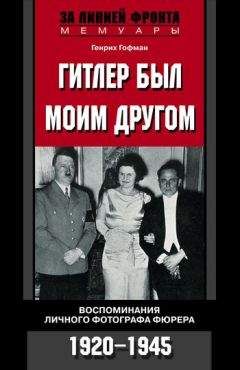 Генрих Гофман - Гитлер был моим другом. Воспоминания личного фотографа фюрера