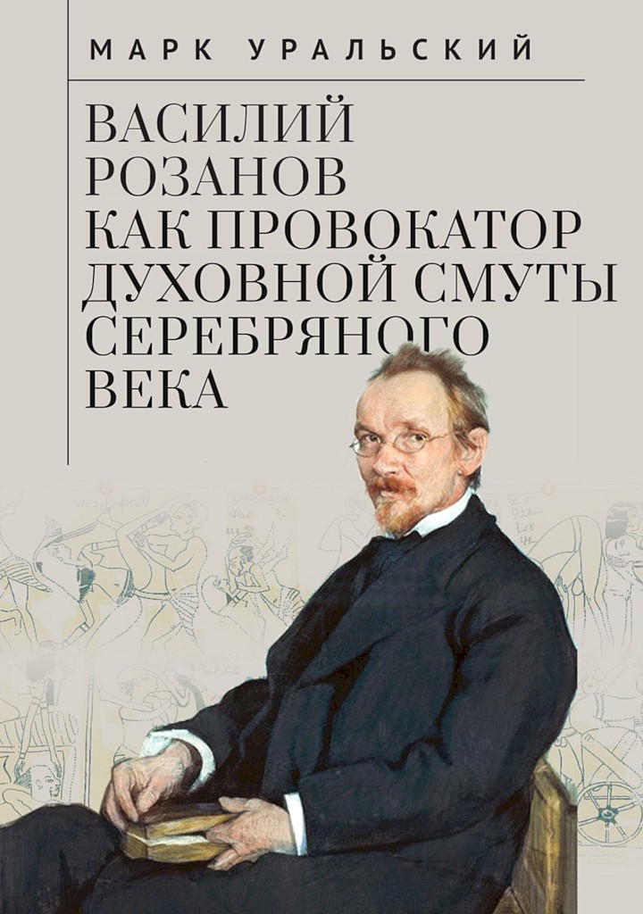 Василий Розанов как провокатор духовной смуты Серебряного века - Марк Леонович Уральский