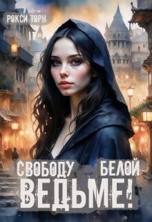 Свободу белой ведьме! (СИ) - Торн Рокси
