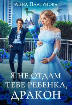 Я не отдам тебе ребенка, дракон! (СИ) - Платунова Анна Сергеевна