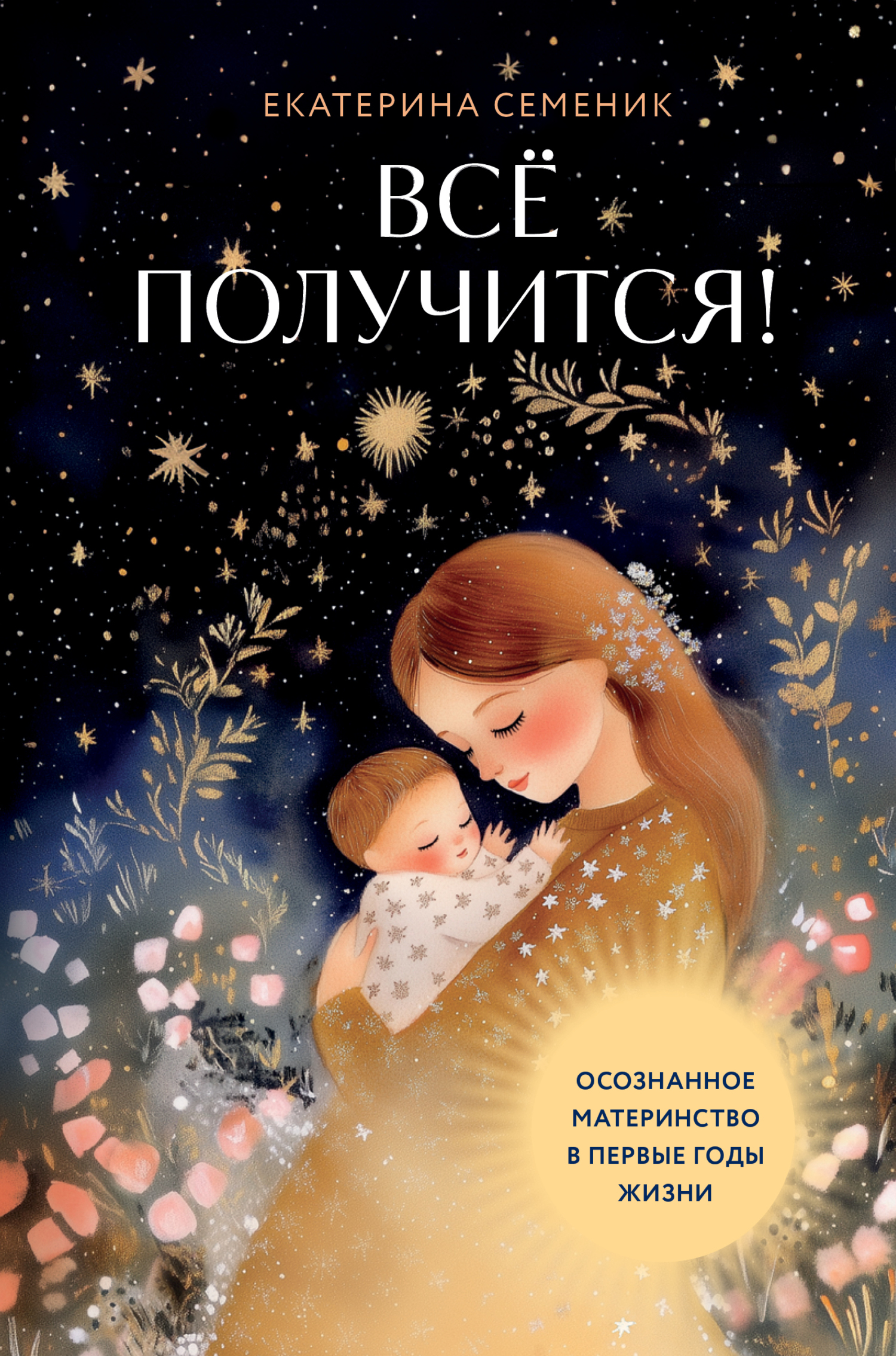 Все получится! Осознанное материнство в первые годы жизни - Екатерина Андреевна Семеник